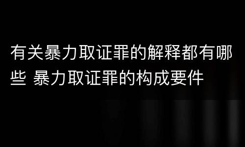 有关暴力取证罪的解释都有哪些 暴力取证罪的构成要件