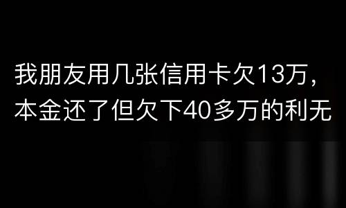 我朋友用几张信用卡欠13万，本金还了但欠下40多万的利无力尝还，银行起诉坐牢吗