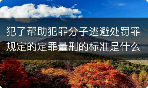 犯了帮助犯罪分子逃避处罚罪规定的定罪量刑的标准是什么