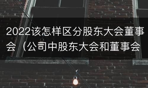 2022该怎样区分股东大会董事会（公司中股东大会和董事会是什么关系）