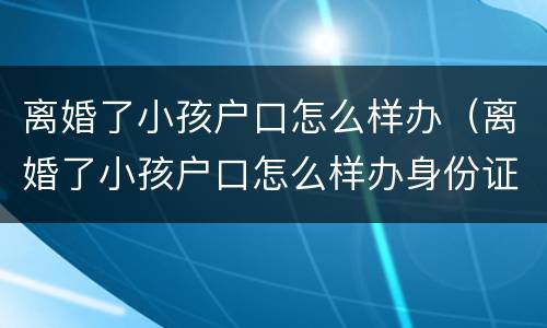 离婚了小孩户口怎么样办（离婚了小孩户口怎么样办身份证）