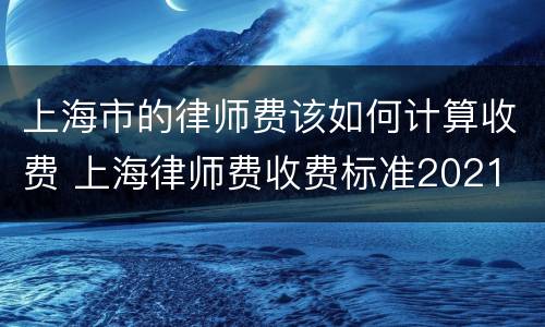 上海市的律师费该如何计算收费 上海律师费收费标准2021