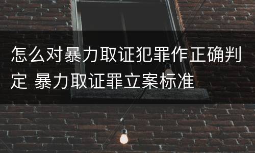 怎么对暴力取证犯罪作正确判定 暴力取证罪立案标准