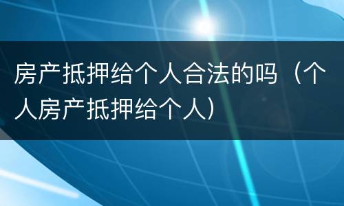 房产抵押给个人合法的吗（个人房产抵押给个人）