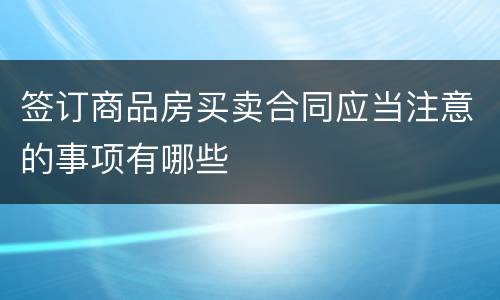 签订商品房买卖合同应当注意的事项有哪些