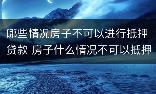 哪些情况房子不可以进行抵押贷款 房子什么情况不可以抵押贷款