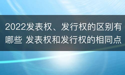 2022发表权、发行权的区别有哪些 发表权和发行权的相同点