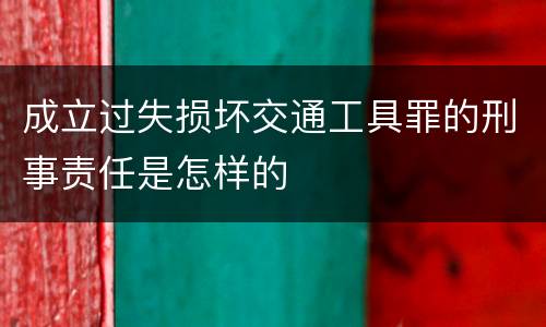 成立过失损坏交通工具罪的刑事责任是怎样的