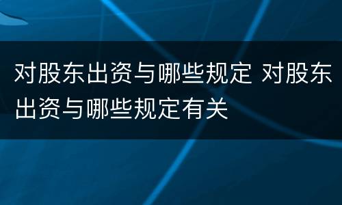 对股东出资与哪些规定 对股东出资与哪些规定有关