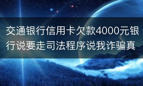 交通银行信用卡欠款4000元银行说要走司法程序说我诈骗真的会吗