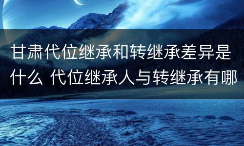 甘肃代位继承和转继承差异是什么 代位继承人与转继承有哪些区别