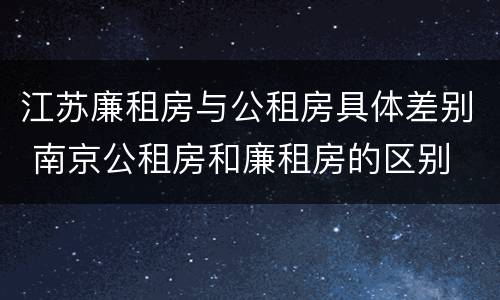 江苏廉租房与公租房具体差别 南京公租房和廉租房的区别