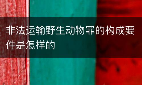 非法运输野生动物罪的构成要件是怎样的