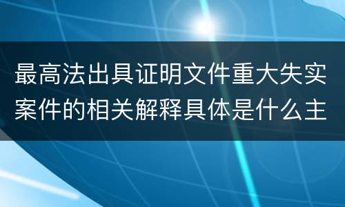 最高法出具证明文件重大失实案件的相关解释具体是什么主要内容