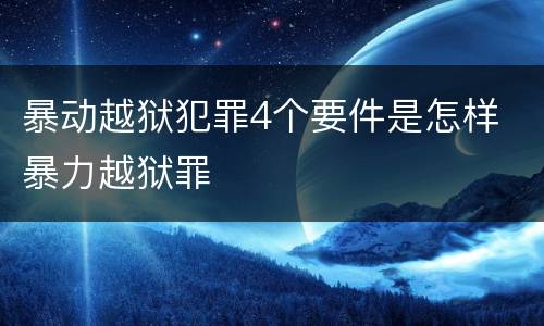 暴动越狱犯罪4个要件是怎样 暴力越狱罪