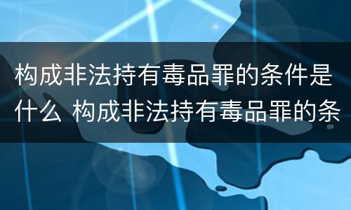 构成非法持有毒品罪的条件是什么 构成非法持有毒品罪的条件有