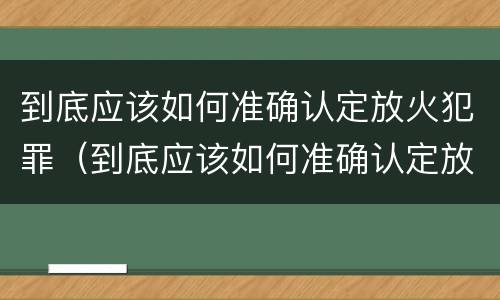 到底应该如何准确认定放火犯罪（到底应该如何准确认定放火犯罪行为）