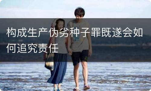 构成生产伪劣种子罪既遂会如何追究责任