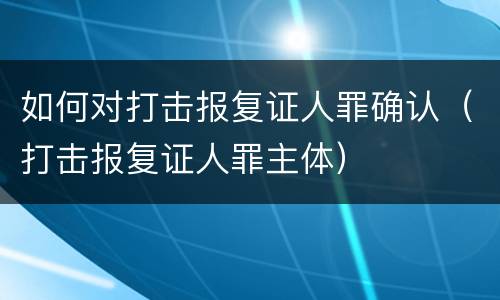 如何对打击报复证人罪确认（打击报复证人罪主体）