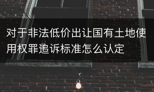 对于非法低价出让国有土地使用权罪追诉标准怎么认定