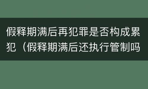 假释期满后再犯罪是否构成累犯（假释期满后还执行管制吗）