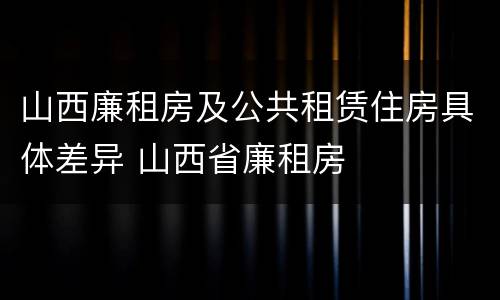 山西廉租房及公共租赁住房具体差异 山西省廉租房