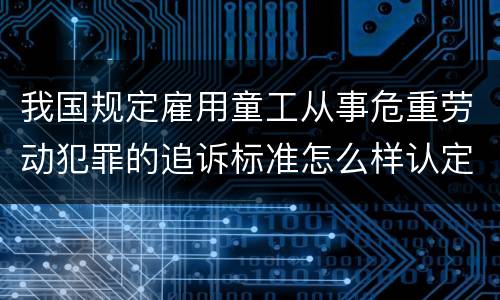 我国规定雇用童工从事危重劳动犯罪的追诉标准怎么样认定