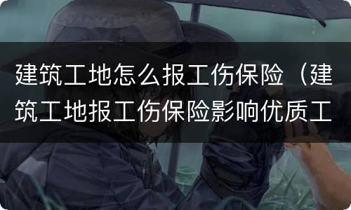 建筑工地怎么报工伤保险（建筑工地报工伤保险影响优质工程验收吗）