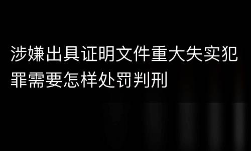 涉嫌出具证明文件重大失实犯罪需要怎样处罚判刑