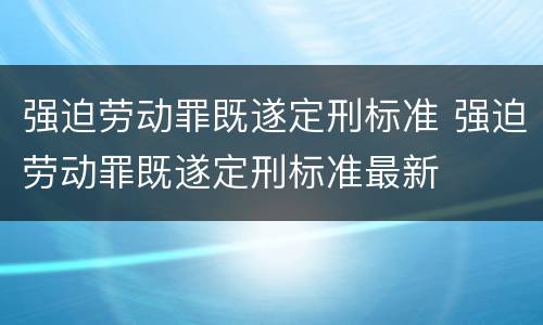 强迫劳动罪既遂定刑标准 强迫劳动罪既遂定刑标准最新