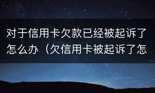 对于信用卡欠款已经被起诉了怎么办（欠信用卡被起诉了怎么办?）