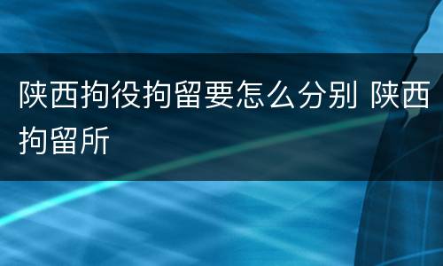 陕西拘役拘留要怎么分别 陕西拘留所