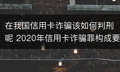 在我国信用卡诈骗该如何判刑呢 2020年信用卡诈骗罪构成要件