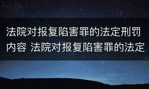 法院对报复陷害罪的法定刑罚内容 法院对报复陷害罪的法定刑罚内容有哪些