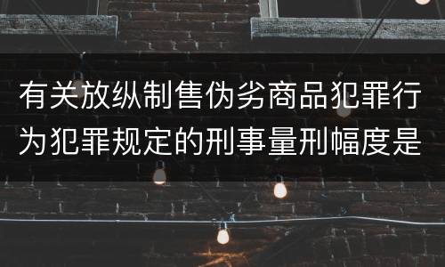 有关放纵制售伪劣商品犯罪行为犯罪规定的刑事量刑幅度是什么