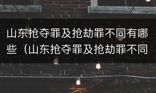 山东抢夺罪及抢劫罪不同有哪些（山东抢夺罪及抢劫罪不同有哪些情形）