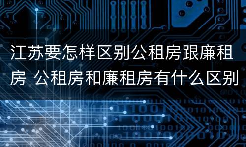 江苏要怎样区别公租房跟廉租房 公租房和廉租房有什么区别,哪个更好点