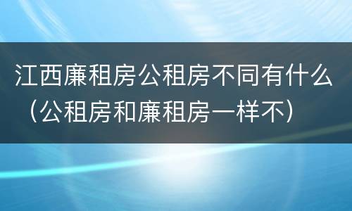 江西廉租房公租房不同有什么（公租房和廉租房一样不）