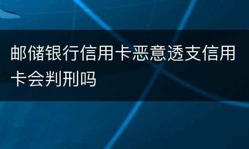 邮储银行信用卡恶意透支信用卡会判刑吗