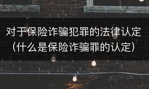 对于保险诈骗犯罪的法律认定（什么是保险诈骗罪的认定）