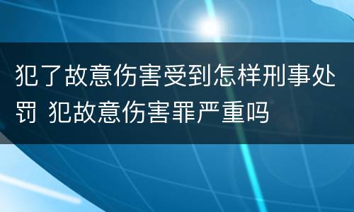 犯了故意伤害受到怎样刑事处罚 犯故意伤害罪严重吗