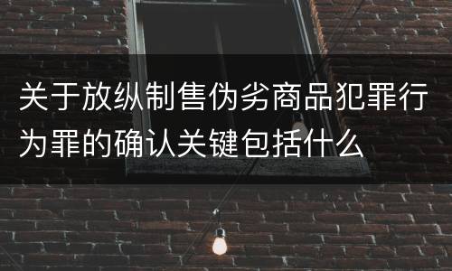 关于放纵制售伪劣商品犯罪行为罪的确认关键包括什么