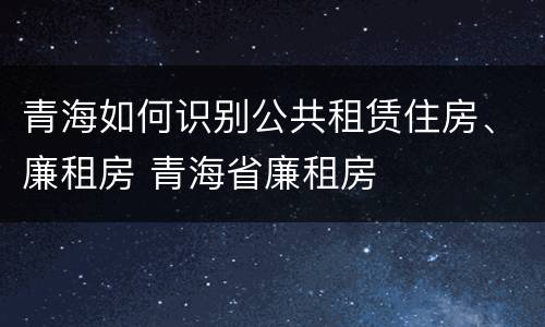 青海如何识别公共租赁住房、廉租房 青海省廉租房