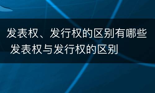 发表权、发行权的区别有哪些 发表权与发行权的区别