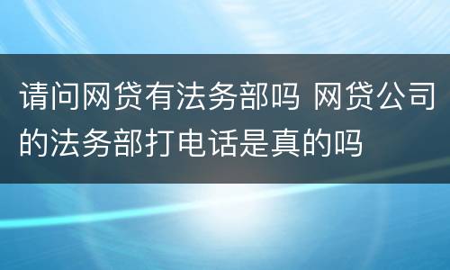 请问网贷有法务部吗 网贷公司的法务部打电话是真的吗