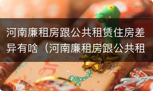 河南廉租房跟公共租赁住房差异有啥（河南廉租房跟公共租赁住房差异有啥影响）