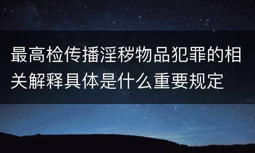 最高检传播淫秽物品犯罪的相关解释具体是什么重要规定