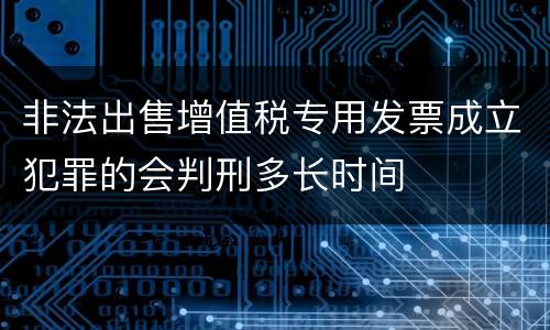 非法出售增值税专用发票成立犯罪的会判刑多长时间