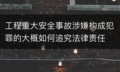 工程重大安全事故涉嫌构成犯罪的大概如何追究法律责任