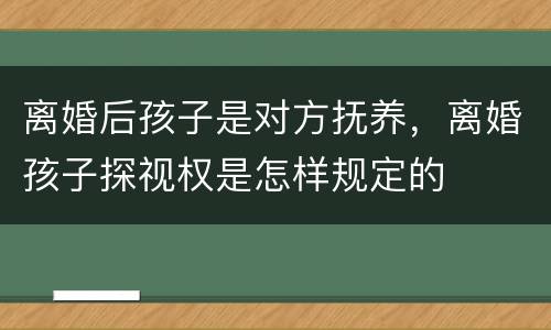 离婚后孩子是对方抚养，离婚孩子探视权是怎样规定的